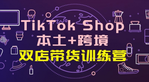 TikTok Shop本土+跨境 双店带货训练营（第十五期）全球好物买卖 一店卖全球[新媒体运营]-1个_源码铺子